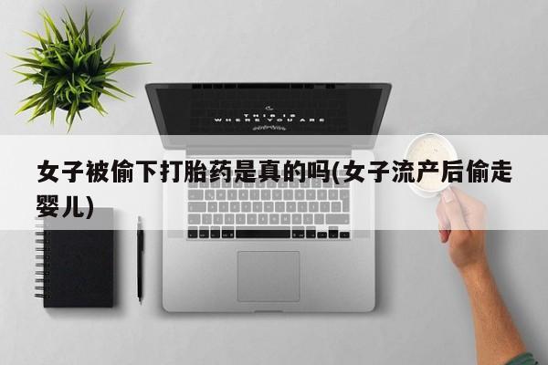 最便宜的打胎药的私人微信女子被偷下打胎药是真的吗(女子流产后偷走婴儿)