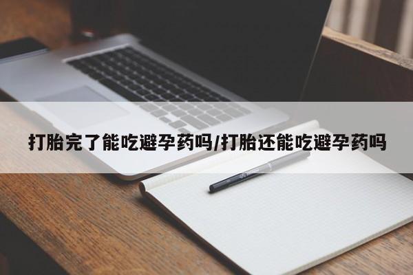 最便宜的打胎药的私人微信打胎完了能吃避孕药吗/打胎还能吃避孕药吗