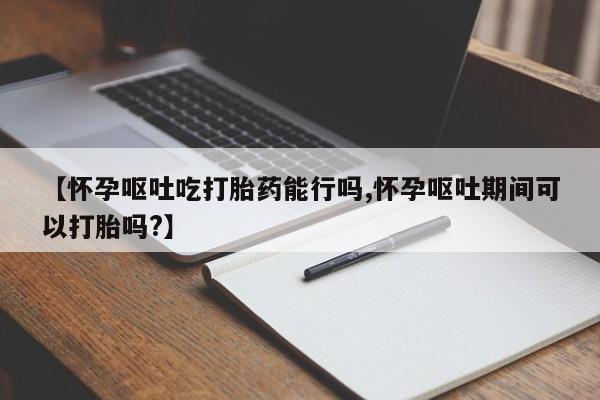 最便宜的打胎药的私人微信【怀孕呕吐吃打胎药能行吗,怀孕呕吐期间可以打胎吗?】