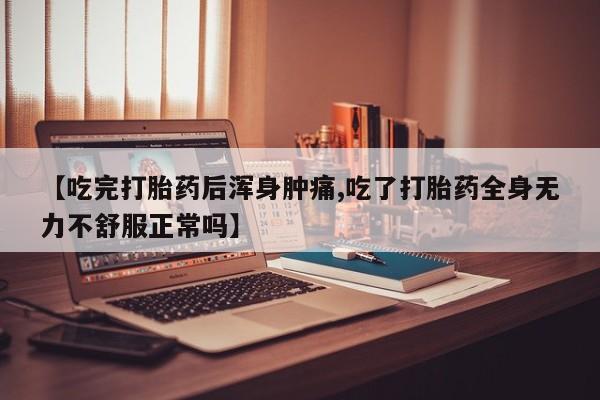 最便宜的打胎药的私人微信【吃完打胎药后浑身肿痛,吃了打胎药全身无力不舒服正常吗】