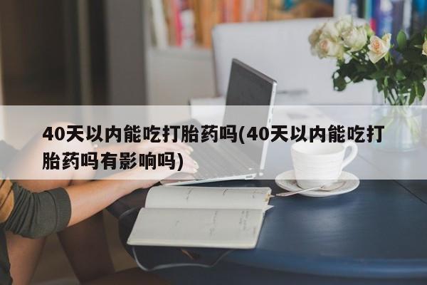 最便宜的打胎药的私人微信40天以内能吃打胎药吗(40天以内能吃打胎药吗有影响吗)