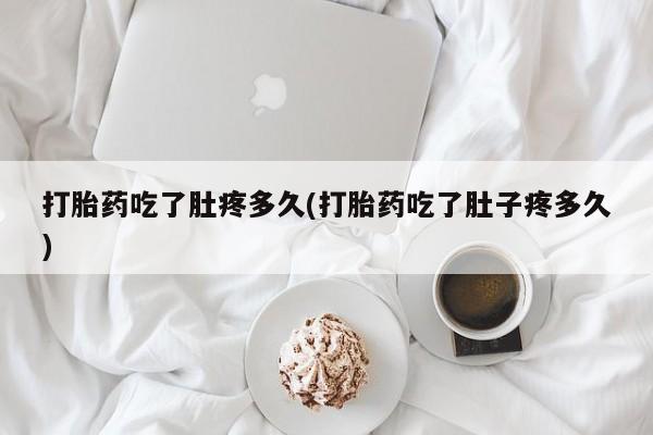 最便宜的打胎药的私人微信打胎药吃了肚疼多久(打胎药吃了肚子疼多久)