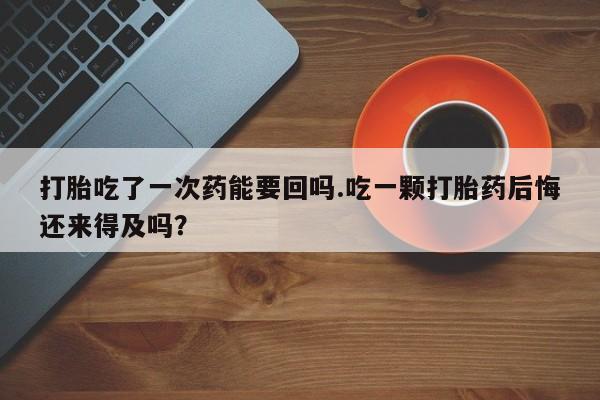 最便宜的打胎药的私人微信打胎吃了一次药能要回吗.吃一颗打胎药后悔还来得及吗？