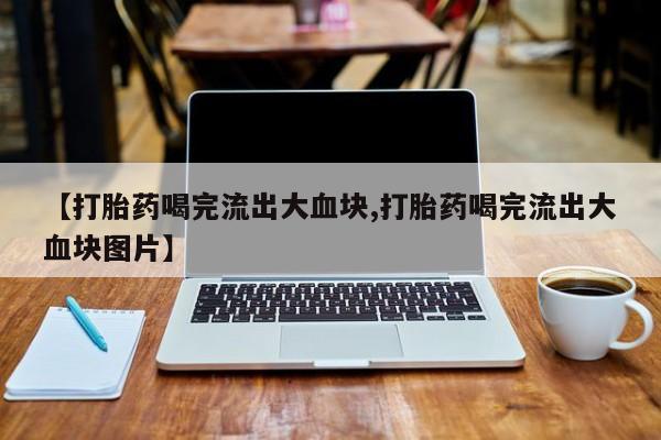 最便宜的打胎药的私人微信【打胎药喝完流出大血块,打胎药喝完流出大血块图片】