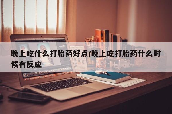 最便宜的打胎药的私人微信晚上吃什么打胎药好点/晚上吃打胎药什么时候有反应