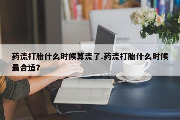 最便宜的打胎药的私人微信药流打胎什么时候算流了.药流打胎什么时候最合适？