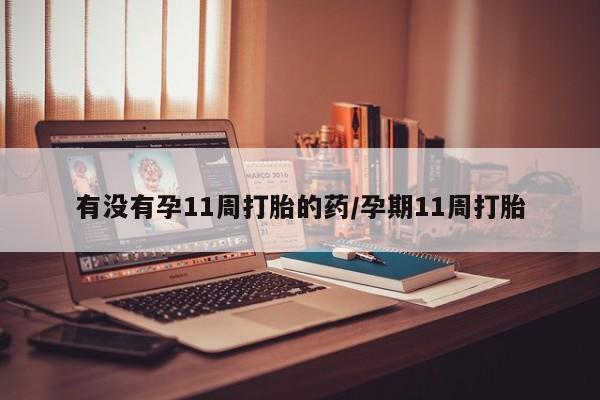 最便宜的打胎药的私人微信有没有孕11周打胎的药/孕期11周打胎