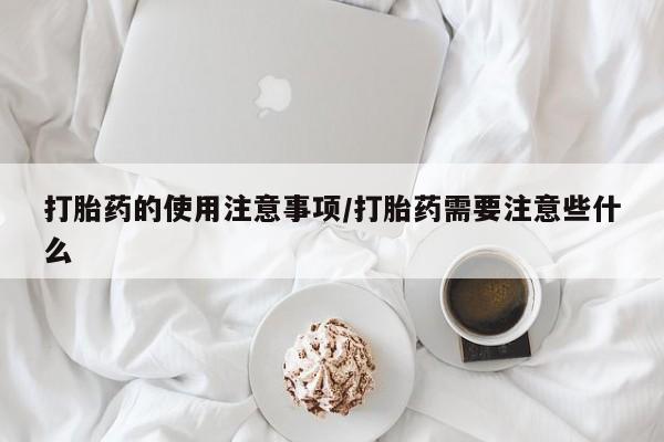 最便宜的打胎药的私人微信打胎药的使用注意事项/打胎药需要注意些什么