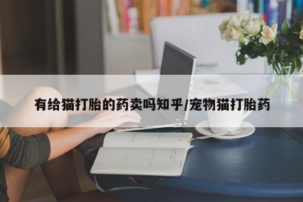 最便宜的打胎药的私人微信有给猫打胎的药卖吗知乎/宠物猫打胎药