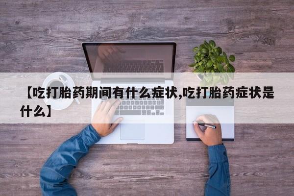 最便宜的打胎药的私人微信【吃打胎药期间有什么症状,吃打胎药症状是什么】