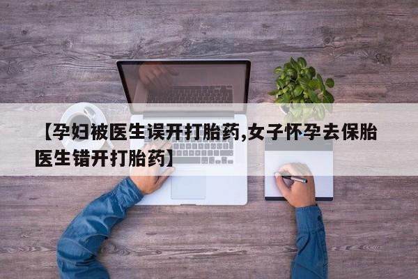 最便宜的打胎药的私人微信【孕妇被医生误开打胎药,女子怀孕去保胎 医生错开打胎药】
