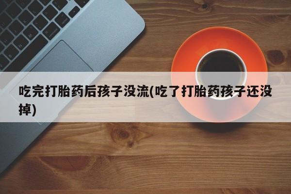 最便宜的打胎药的私人微信吃完打胎药后孩子没流(吃了打胎药孩子还没掉)