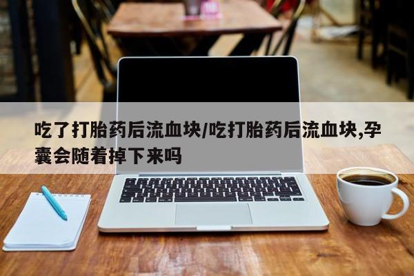 最便宜的打胎药的私人微信吃了打胎药后流血块/吃打胎药后流血块,孕囊会随着掉下来吗