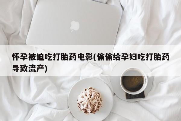 最便宜的打胎药的私人微信怀孕被迫吃打胎药电影(偷偷给孕妇吃打胎药导致流产)