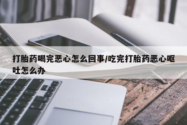 最便宜的打胎药的私人微信打胎药喝完恶心怎么回事/吃完打胎药恶心呕吐怎么办
