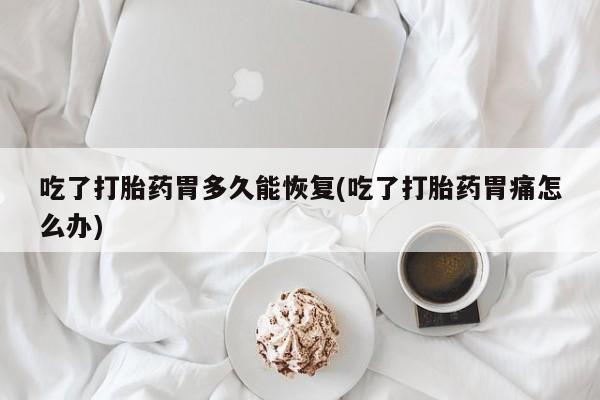 最便宜的打胎药的私人微信吃了打胎药胃多久能恢复(吃了打胎药胃痛怎么办)