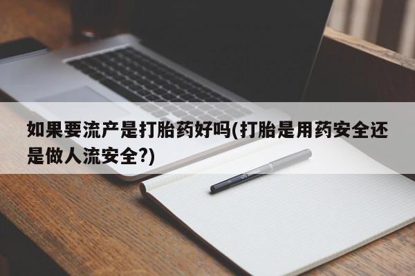 最便宜的打胎药的私人微信如果要流产是打胎药好吗(打胎是用药安全还是做人流安全?)