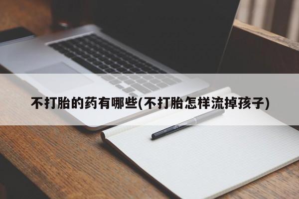 最便宜的打胎药的私人微信不打胎的药有哪些(不打胎怎样流掉孩子)