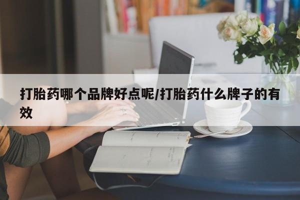 最便宜的打胎药的私人微信打胎药哪个品牌好点呢/打胎药什么牌子的有效