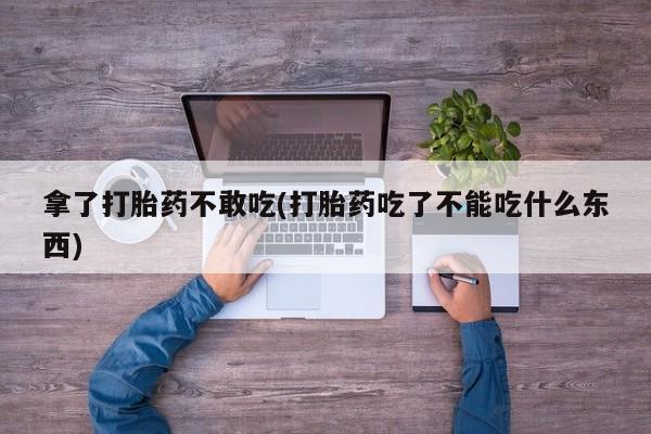最便宜的打胎药的私人微信拿了打胎药不敢吃(打胎药吃了不能吃什么东西)