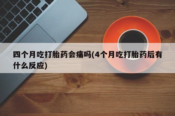 最便宜的打胎药的私人微信四个月吃打胎药会痛吗(4个月吃打胎药后有什么反应)