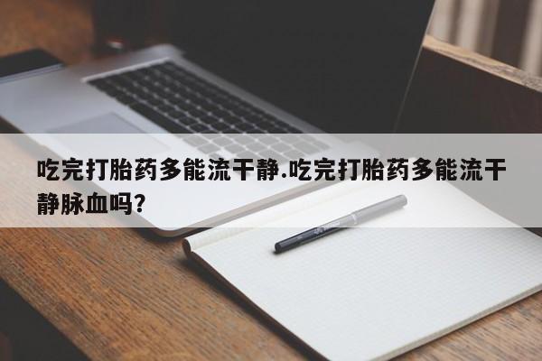 最便宜的打胎药的私人微信吃完打胎药多能流干静.吃完打胎药多能流干静脉血吗？