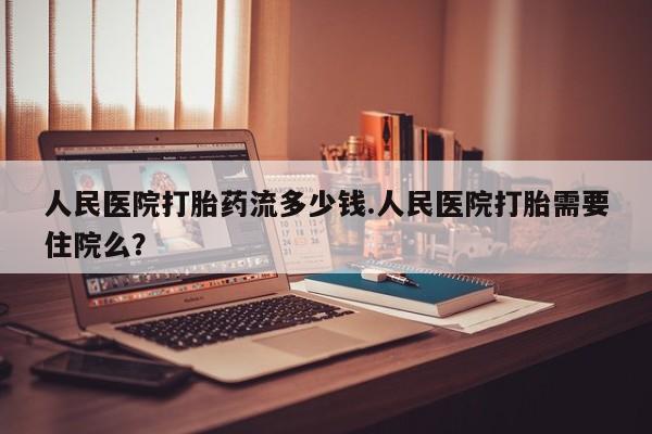 最便宜的打胎药的私人微信人民医院打胎药流多少钱.人民医院打胎需要住院么？