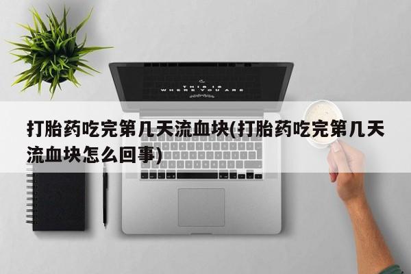 最便宜的打胎药的私人微信打胎药吃完第几天流血块(打胎药吃完第几天流血块怎么回事)