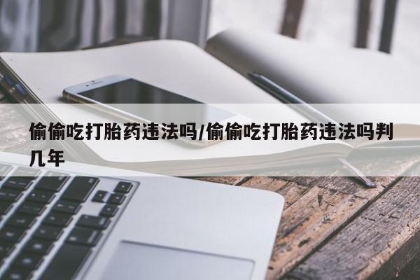 最便宜的打胎药的私人微信偷偷吃打胎药违法吗/偷偷吃打胎药违法吗判几年