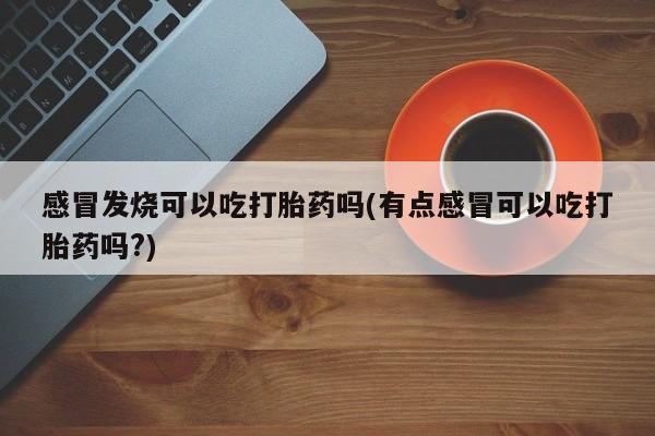 最便宜的打胎药的私人微信感冒发烧可以吃打胎药吗(有点感冒可以吃打胎药吗?)