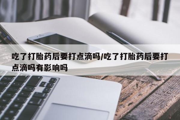最便宜的打胎药的私人微信吃了打胎药后要打点滴吗/吃了打胎药后要打点滴吗有影响吗