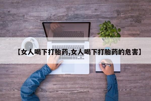 最便宜的打胎药的私人微信【女人喝下打胎药,女人喝下打胎药的危害】