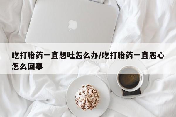 最便宜的打胎药的私人微信吃打胎药一直想吐怎么办/吃打胎药一直恶心怎么回事