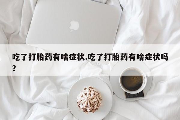 最便宜的打胎药的私人微信吃了打胎药有啥症状.吃了打胎药有啥症状吗？