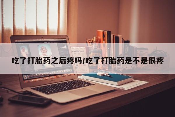 最便宜的打胎药的私人微信吃了打胎药之后疼吗/吃了打胎药是不是很疼