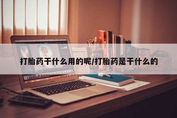 最便宜的打胎药的私人微信打胎药干什么用的呢/打胎药是干什么的