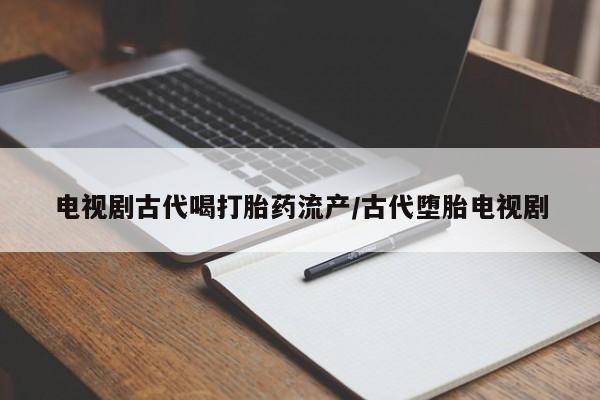 最便宜的打胎药的私人微信电视剧古代喝打胎药流产/古代堕胎电视剧