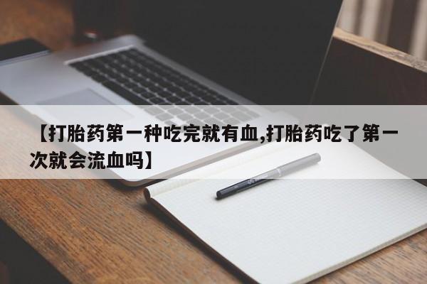 最便宜的打胎药的私人微信【打胎药第一种吃完就有血,打胎药吃了第一次就会流血吗】