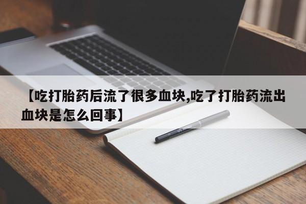 最便宜的打胎药的私人微信【吃打胎药后流了很多血块,吃了打胎药流出血块是怎么回事】