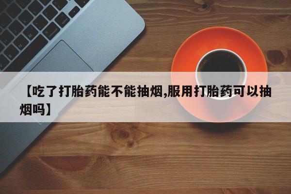 最便宜的打胎药的私人微信【吃了打胎药能不能抽烟,服用打胎药可以抽烟吗】