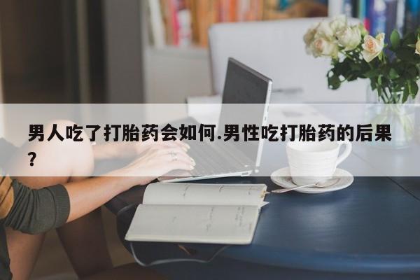 最便宜的打胎药的私人微信男人吃了打胎药会如何.男性吃打胎药的后果？