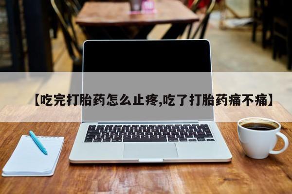 最便宜的打胎药的私人微信【吃完打胎药怎么止疼,吃了打胎药痛不痛】