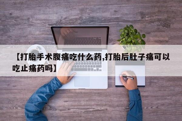 最便宜的打胎药的私人微信【打胎手术腹痛吃什么药,打胎后肚子痛可以吃止痛药吗】