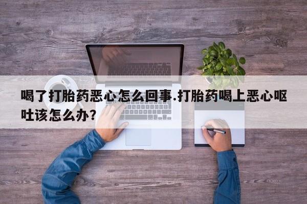 最便宜的打胎药的私人微信喝了打胎药恶心怎么回事.打胎药喝上恶心呕吐该怎么办？