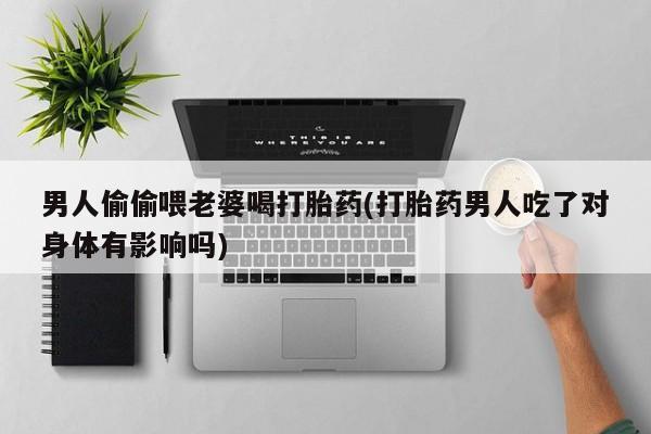 最便宜的打胎药的私人微信男人偷偷喂老婆喝打胎药(打胎药男人吃了对身体有影响吗)