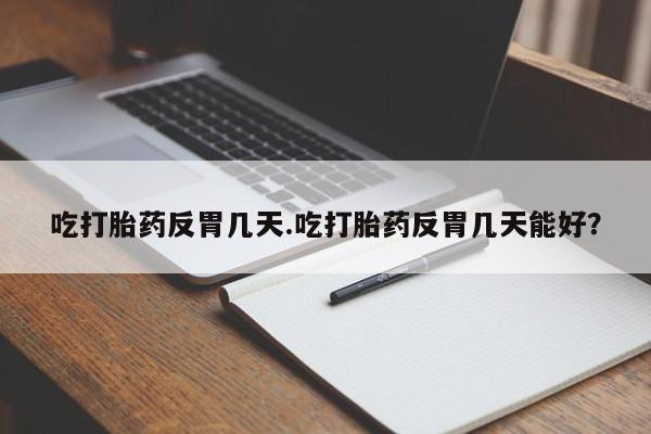 最便宜的打胎药的私人微信吃打胎药反胃几天.吃打胎药反胃几天能好？