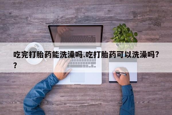 最便宜的打胎药的私人微信吃完打胎药能洗澡吗.吃打胎药可以洗澡吗?？