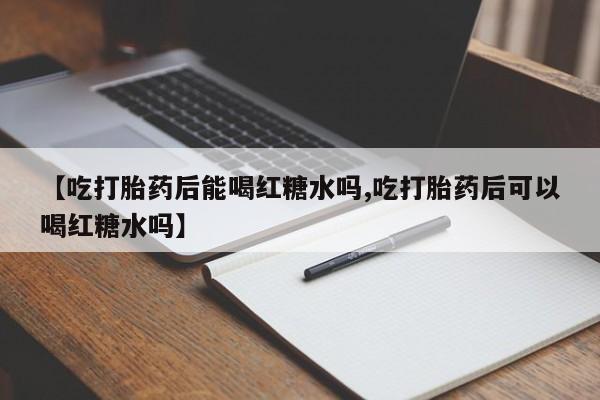 最便宜的打胎药的私人微信【吃打胎药后能喝红糖水吗,吃打胎药后可以喝红糖水吗】