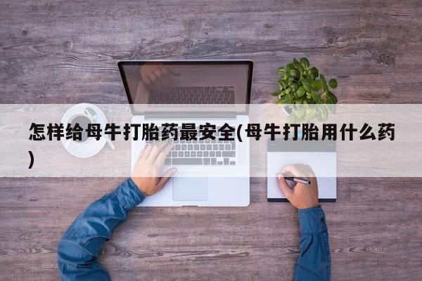 最便宜的打胎药的私人微信怎样给母牛打胎药最安全(母牛打胎用什么药)