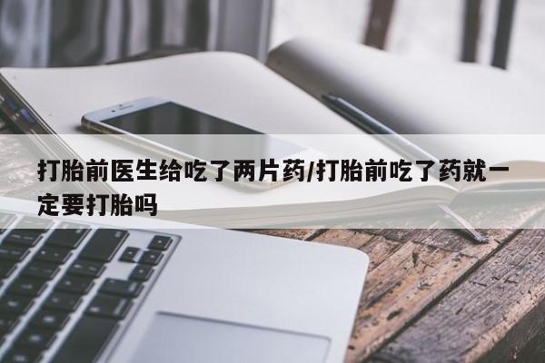 最便宜的打胎药的私人微信打胎前医生给吃了两片药/打胎前吃了药就一定要打胎吗